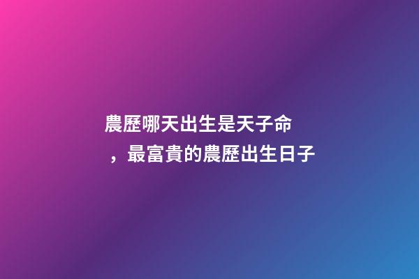 農歷哪天出生是天子命，最富貴的農歷出生日子